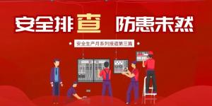 【安全生產(chǎn)月系列報(bào)道】第三篇丨安全排查， 防范未然
